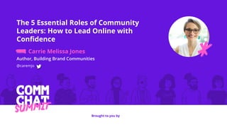 The 5 Essential Roles of Community
Leaders: How to Lead Online with
Conﬁdence
Carrie Melissa Jones
Author, Building Brand Communities
@caremjo
Brought to you by
 