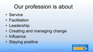 April 16, 2014 Created by Kimberley MacKenzie, CFRE
• Service
• Facilitation
• Leadership
• Creating and managing change
• Influence
• Staying positive
Our profession is about
 
