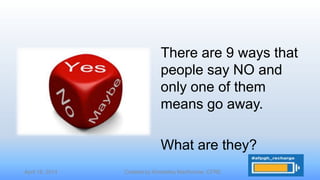 April 16, 2014 Created by Kimberley MacKenzie, CFRE
There are 9 ways that
people say NO and
only one of them
means go away.
What are they?
 