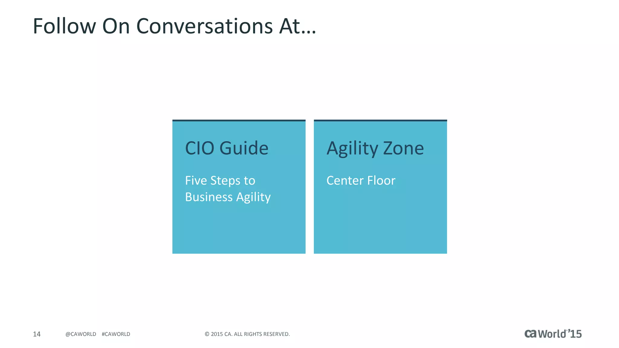 14 © 2015 CA. ALL RIGHTS RESERVED.@CAWORLD #CAWORLD
Follow On Conversations At…
CIO Guide Agility Zone
Center FloorFive Steps to
Business Agility
 