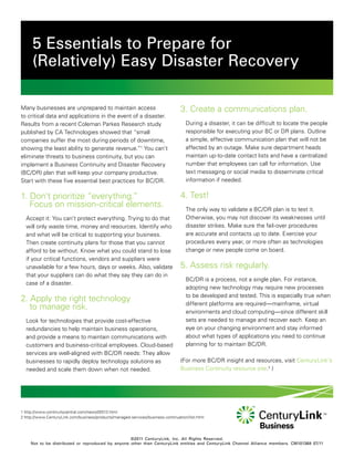 5 Essentials to Prepare for
      (Relatively) Easy Disaster Recovery

Many businesses are unprepared to maintain access                                 3. Create a communications plan.
to critical data and applications in the event of a disaster.
Results from a recent Coleman Parkes Research study                                  During a disaster, it can be difficult to locate the people
published by CA Technologies showed that “small                                      responsible for executing your BC or DR plans. Outline
companies suffer the most during periods of downtime,                                a simple, effective communication plan that will not be
showing the least ability to generate revenue.”1 You can’t                           affected by an outage. Make sure department heads
eliminate threats to business continuity, but you can                                maintain up-to-date contact lists and have a centralized
implement a Business Continuity and Disaster Recovery                                number that employees can call for information. Use
(BC/DR) plan that will keep your company productive.                                 text messaging or social media to disseminate critical
Start with these five essential best practices for BC/DR.                            information if needed.

1. Don’t prioritize “everything.”                                                 4. Test!
   Focus on mission-critical elements.
                                                                                     The only way to validate a BC/DR plan is to test it.
  Accept it: You can’t protect everything. Trying to do that                         Otherwise, you may not discover its weaknesses until
  will only waste time, money and resources. Identify who                            disaster strikes. Make sure the fail-over procedures
  and what will be critical to supporting your business.                             are accurate and contacts up to date. Exercise your
  Then create continuity plans for those that you cannot                             procedures every year, or more often as technologies
  afford to be without. Know what you could stand to lose                            change or new people come on board.
  if your critical functions, vendors and suppliers were
  unavailable for a few hours, days or weeks. Also, validate                      5. Assess risk regularly.
  that your suppliers can do what they say they can do in
                                                                                     BC/DR is a process, not a single plan. For instance,
  case of a disaster.
                                                                                     adopting new technology may require new processes
                                                                                     to be developed and tested. This is especially true when
2. Apply the right technology                                                        different platforms are required—mainframe, virtual
   to manage risk.
                                                                                     environments and cloud computing—since different skill
  Look for technologies that provide cost-effective                                  sets are needed to manage and recover each. Keep an
  redundancies to help maintain business operations,                                 eye on your changing environment and stay informed
  and provide a means to maintain communications with                                about what types of applications you need to continue
  customers and business-critical employees. Cloud-based                             planning for to maintain BC/DR.
  services are well-aligned with BC/DR needs: They allow
  businesses to rapidly deploy technology solutions as                            (For more BC/DR insight and resources, visit CenturyLink’s
  needed and scale them down when not needed.                                     Business Continuity resource site.2 )




1 http://www.continuitycentral.com/news05513.html
2 http://www.CenturyLink.com/business/products/managed-services/business-continuation/list.html




                                                   ©2011 CenturyLink, Inc. All Rights Reserved.
     Not to be distributed or reproduced by anyone other than CenturyLink entities and CenturyLink Channel Alliance members. CM101368 07/11
 