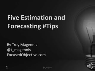 @t_magennis
1
Five Estimation and
Forecasting #Tips
By Troy Magennis
@t_magennis
FocusedObjective.com
 