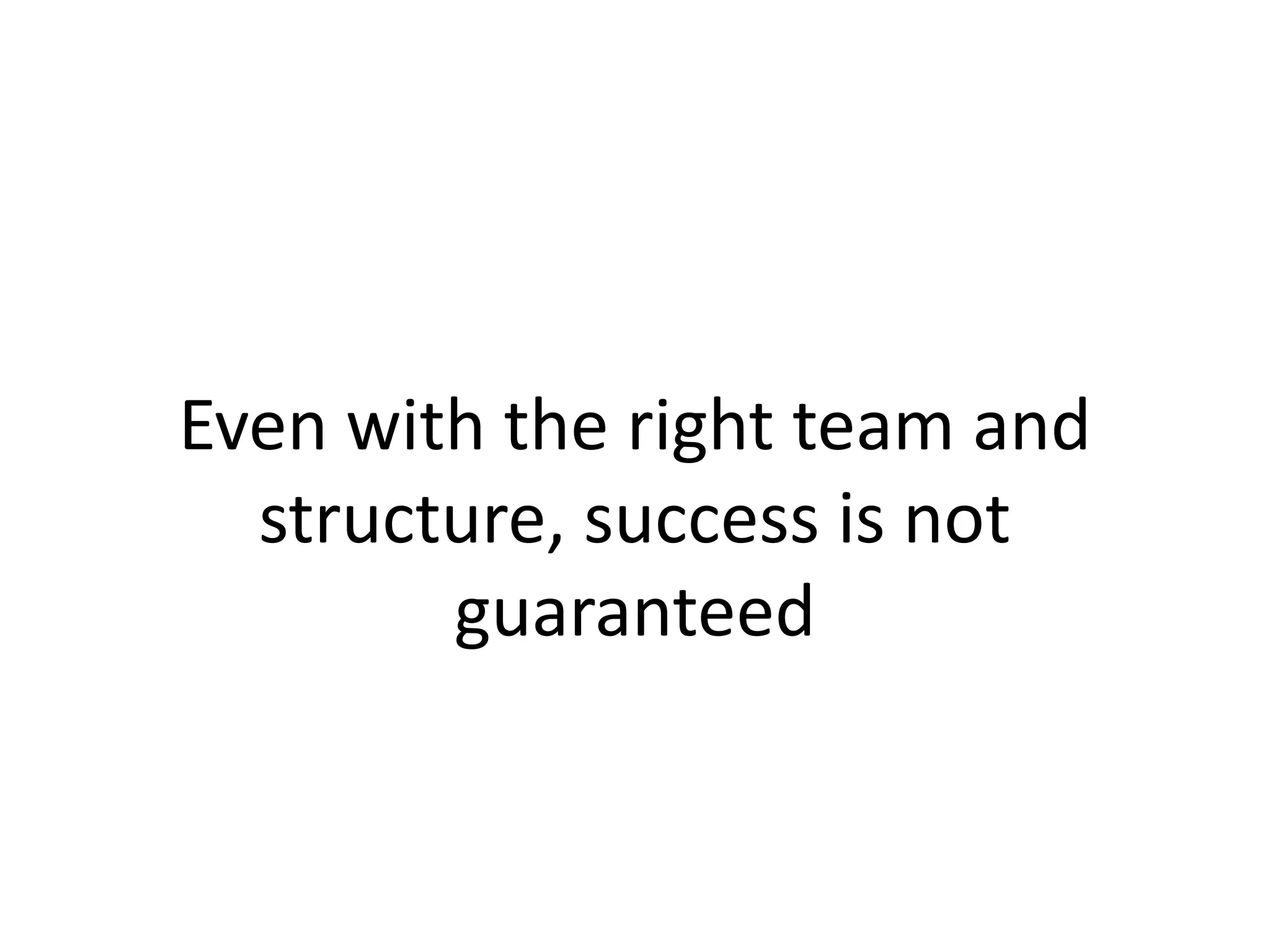 Even with the right team and
structure, success is not
guaranteed
 