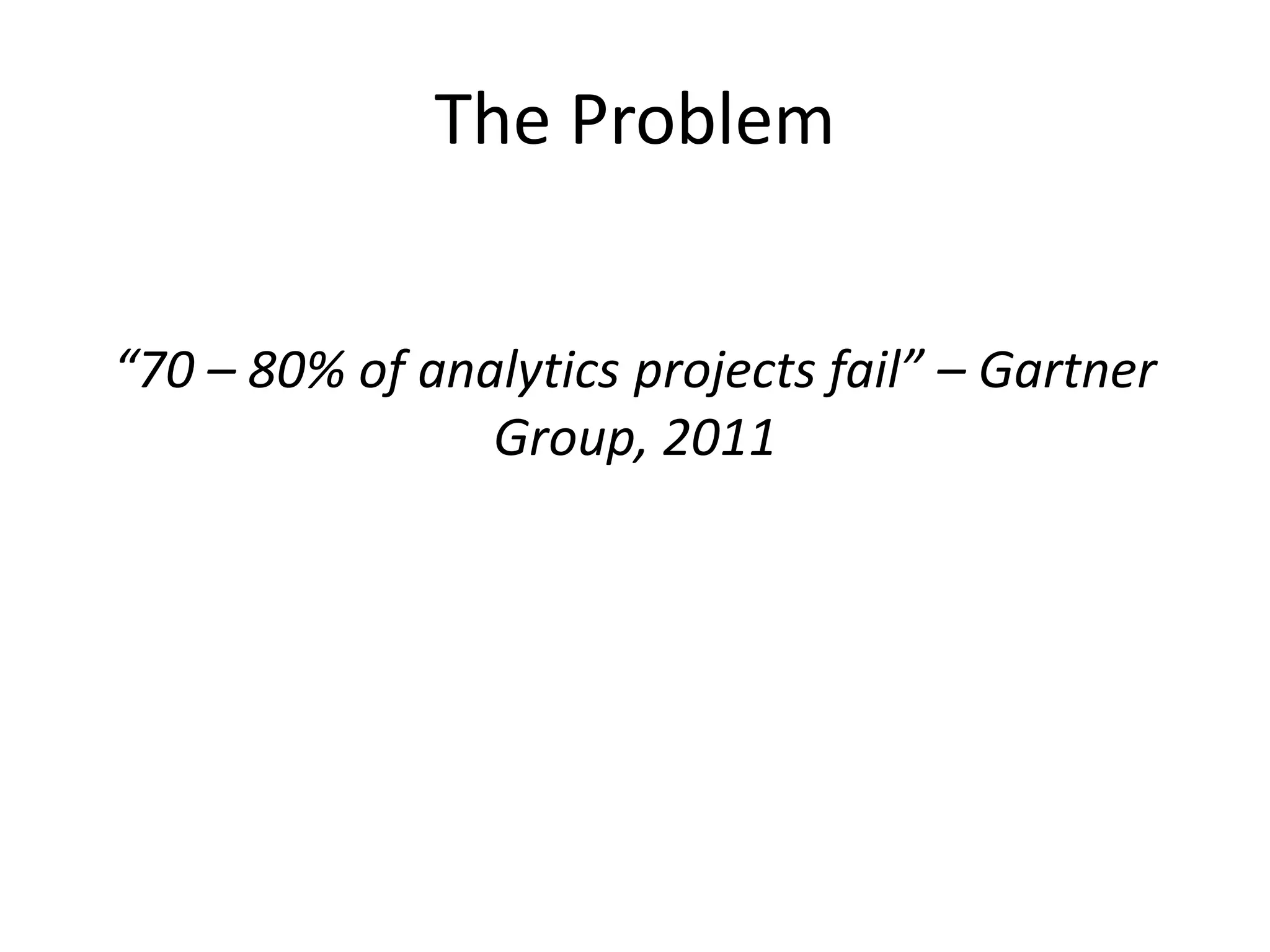 The Problem
“70 – 80% of analytics projects fail” – Gartner
Group, 2011
 