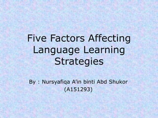 Five Factors Affecting 
Language Learning 
Strategies 
By : Nursyafiqa A’in binti Abd Shukor 
(A151293) 
 