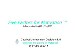 Five Factors for Motivation   ™ © Barbara Hankins MSc 1994/2009 Catalyst Management Decisions Ltd ‘ Opening the Doors on Potential’ Tel: 01299 896911 
