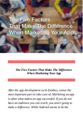The Five Factors That Make The Difference
When Marketing Your App
After the app development cycle finishes, comes the
most important part to take care of. Marketing an app
is often what makes an app successful. If you do not
have an audience you can reach, you aren’t going to
make a difference. While Android seems to be the
 