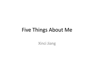 Five Things About Me

      Xinci Jiang
 