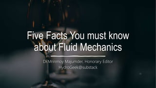Five Facts You must know
about Fluid Mechanics
Dr.Mrinmoy Majumder, Honorary Editor
HydroGeek@substack
 