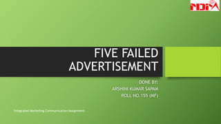 FIVE FAILED
ADVERTISEMENT
DONE BY:
ARSHINI KUMAR SAPAM
ROLL NO.155 (MF)
Integrated Marketing Communication Assignment
 