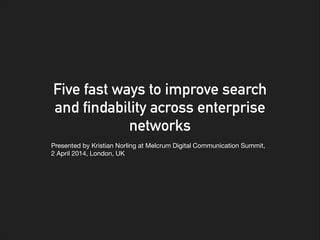 Five fast ways to improve search
and findability across enterprise
networks
Presented by Kristian Norling at Melcrum Digital Communication Summit, 

2 April 2014, London, UK
 