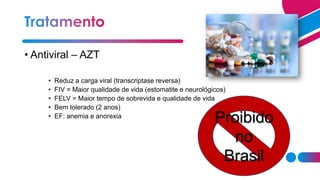 • Antiviral – AZT
• Reduz a carga viral (transcriptase reversa)
• FIV = Maior qualidade de vida (estomatite e neurológicos)
• FELV = Maior tempo de sobrevida e qualidade de vida
• Bem tolerado (2 anos)
• EF: anemia e anorexia
Proibido
no
Brasil
 