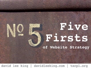 Five 
Firsts 
of Website Strategy 
flic.kr/p/bWyU3R 
david lee king | davidleeking.com | tscpl.org 
 