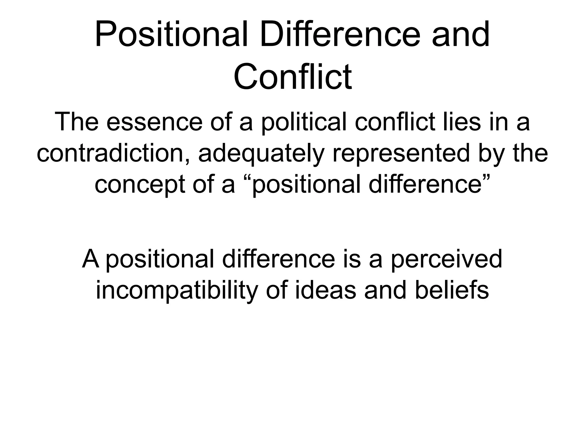 Positional Difference and
Conflict
The essence of a political conflict lies in a
contradiction, adequately represented by the
concept of a “positional difference”
A positional difference is a perceived
incompatibility of ideas and beliefs
 