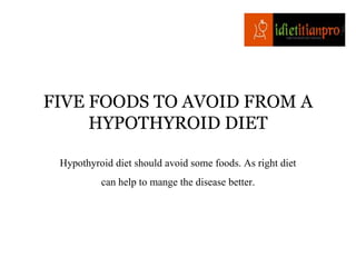 FIVE FOODS TO AVOID FROM A
HYPOTHYROID DIET
Hypothyroid diet should avoid some foods. As right diet
can help to mange the disease better.
 