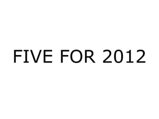 FIVE FOR 2012 