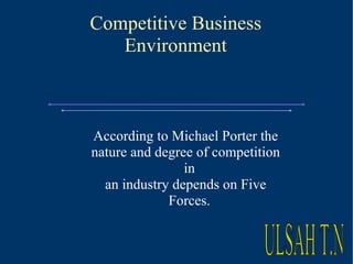 Competitive Business Environment According to Michael Porter the nature and degree of competition in an industry depends on Five Forces. ULSAH T.N  
