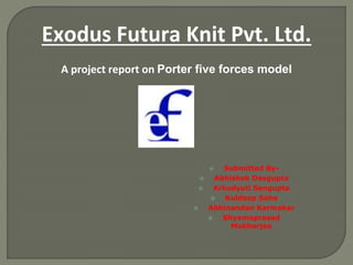 Exodus Futura Knit Pvt. Ltd.
A project report on Porter five forces model
 Submitted By-
 Abhishek Dasgupta
 Arkodyuti Sengupta
 Kuldeep Saha
 Abhinandan Karmakar
 Shyamaprasad
Mukherjee
 