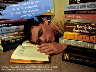 Research can be pushy, dynamic, authentic, creative, collaborative,  meaningful!Kelly, Sean.  “Day 4/365- Books Abound.”23 May 2010. Flickr. 12 Feb. 2011. <http://www.flickr.com/photos/thekellyscope/4633292987/sizes/l/>.