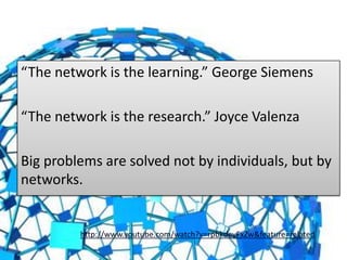 “The network is the learning.” George Siemens“The network is the research.” Joyce ValenzaBig problems are solved not by individuals, but by networks.http://www.youtube.com/watch?v=rpbkdeyFxZw&feature=related
