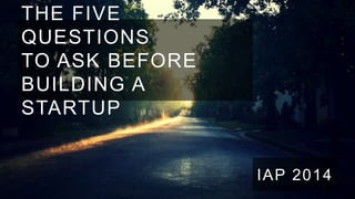 THE FIVE
QUESTIONS
TO ASK BEFORE
BUILDING A
STARTUP

IAP 2014

 
