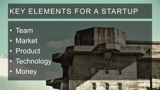 KEY ELEMENTS FOR A STARTUP
•
•
•
•
•

Team
Market
Product
Technology
Money

 