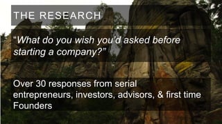 THE RESEARCH
“What do you wish you’d asked before
starting a company?”
Over 30 responses from serial
entrepreneurs, investors, advisors, & first time
Founders

 