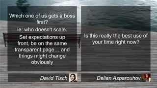 Which one of us gets a boss
first?
ie: who doesn't scale.
Set expectations up
front, be on the same
transparent page… and
things might change
obviously
David Tisch

Is this really the best use of
your time right now?

Delian Asparouhov

 