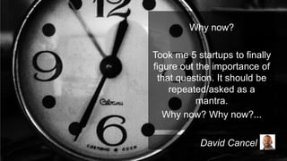 Why now?
Took me 5 startups to finally
figure out the importance of
that question. It should be
repeated/asked as a
mantra.
Why now? Why now?...
David Cancel

 