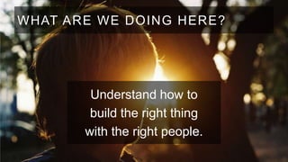 WHAT ARE WE DOING HERE?

Understand how to
build the right thing
with the right people.

 