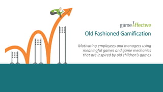 Old Fashioned Gamification 
Motivating employees and managers using 
meaningful games and game mechanics 
that are inspired by old children’s games 
 