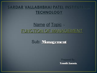 Name of Topic :-
FUNCTION OF MANAGEMENTFUNCTION OF MANAGEMENT
Sub: ManagementManagement
Prepared By :
Vrundit GarasiaVrundit Garasia
 