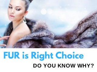 DO YOU KNOW WHY?
FUR is Right Choice
 