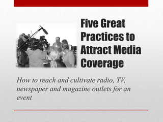 Five Great
Practices For
Attracting
Media Coverage
How to reach and cultivate radio, TV,
newspaper and magazine outlets for an
event
 