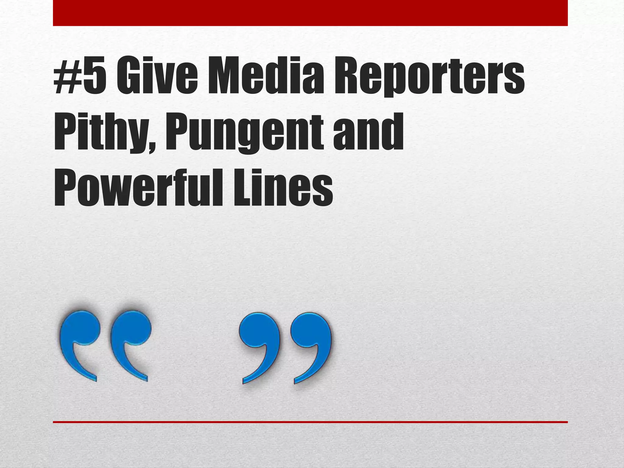 #5 Give Media Reporters
Pithy, Pungent and
Powerful Lines
 