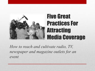 Five Great
Practices For
Attracting
Media Coverage
How to reach and cultivate radio, TV,
newspaper and magazine outlets for an
event
 