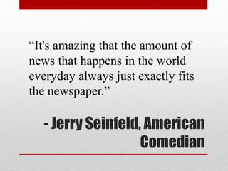 - Jerry Seinfeld, American
Comedian
“It's amazing that the amount of
news that happens in the world
everyday always just e...