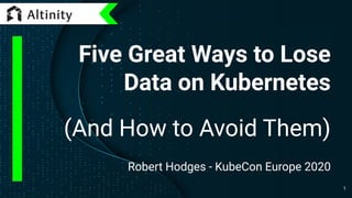 Five Great Ways to Lose
Data on Kubernetes
(And How to Avoid Them)
Robert Hodges - KubeCon Europe 2020
1
 