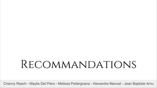 Recommandations
Channy Reach - Maylie Del Piero - Melissa Pedergnana - Alexandra Manuel - Jean Baptiste Arnu
 