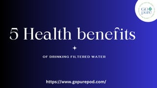 5 Health benefits
OF DRINKING FILTERED WATER
https://www.gopurepod.com/
 