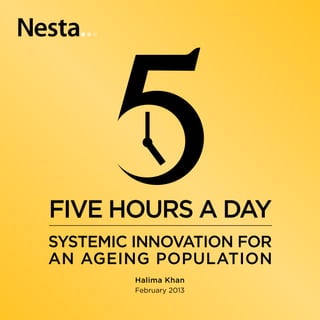 FIVE HOURS A DAY
 SYSTEMIC INNOVATION FOR
A N AGEING POPULATION
         Halima Khan
         February 2013
 
