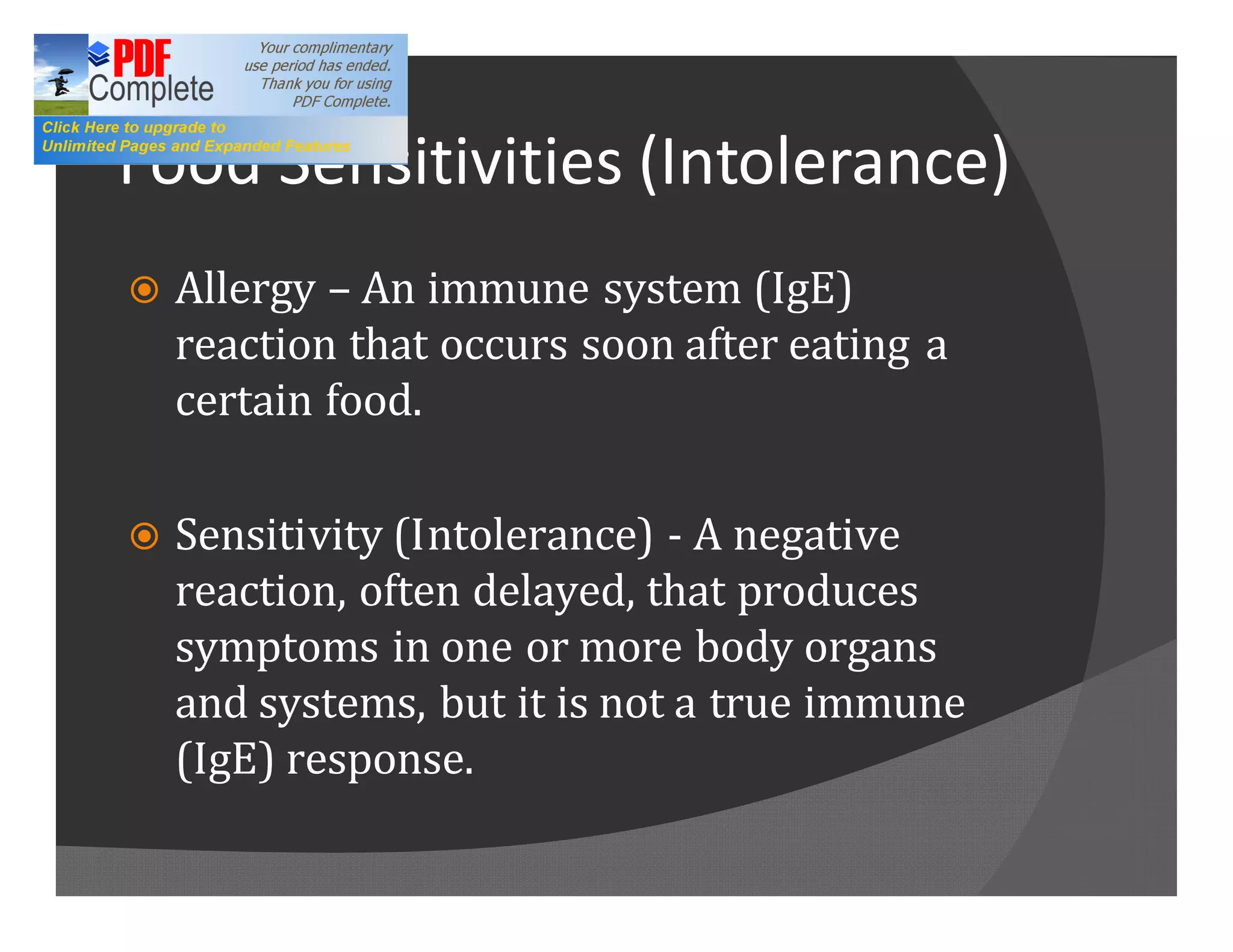 Food Sensitivities (Intolerance)
ž   Allergy An immune system (IgE)
    reaction that occurs soon after eating a
    certain food.

ž   Sensitivity (Intolerance) - A negative
    reaction, often delayed, that produces
    symptoms in one or more body organs
    and systems, but it is not a true immune
    (IgE) response.
 
