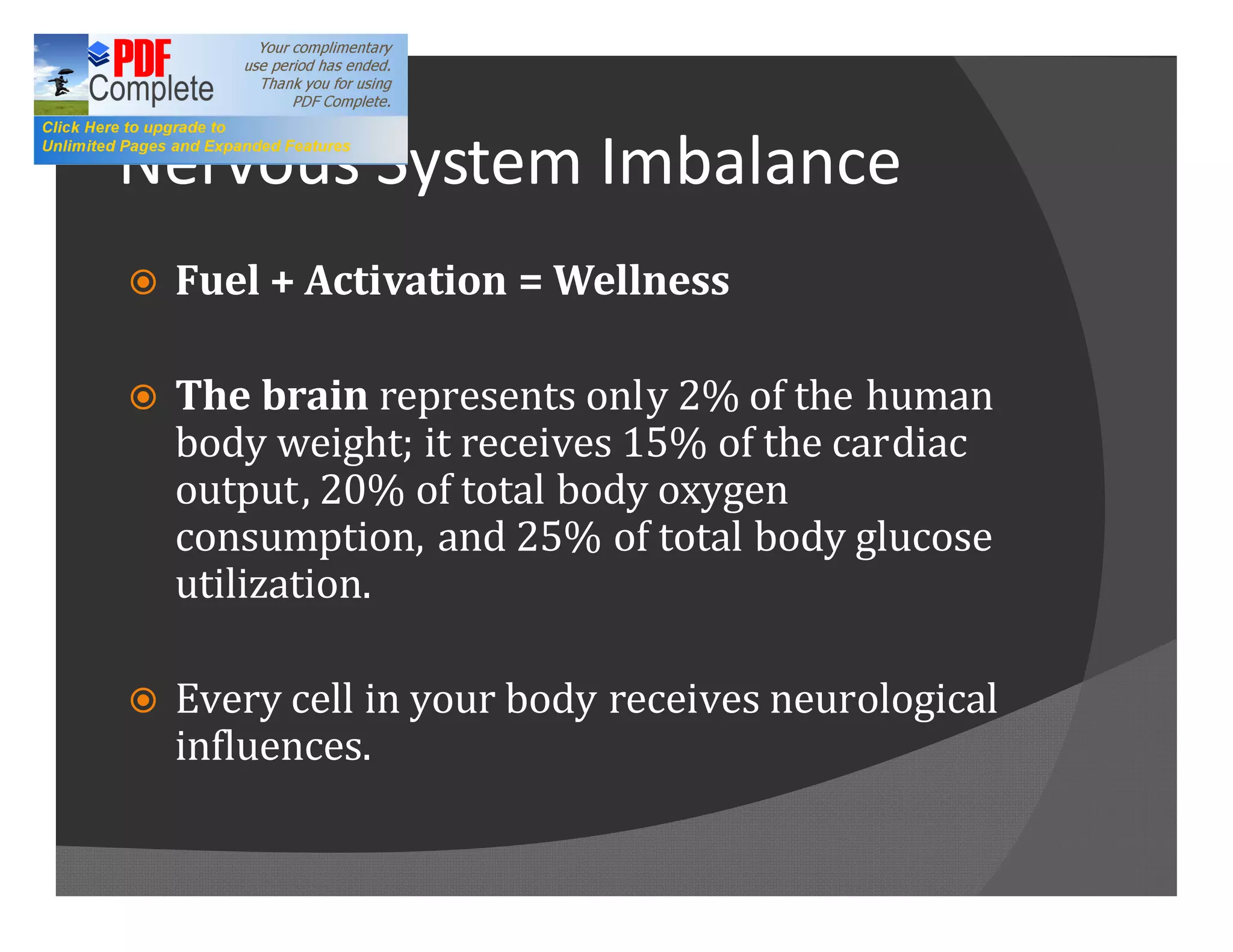 Nervous System Imbalance
ž   Fuel + Activation = Wellness

ž   The brain represents only 2% of the human
    body weight; it receives 15% of the cardiac
    output, 20% of total body oxygen
    consumption, and 25% of total body glucose
    utilization.

ž   Every cell in your body receives neurological
    influences.
 