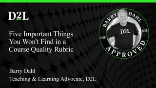 Barry Dahl
Teaching & Learning Advocate, D2L
Five Important Things
You Won't Find in a
Course Quality Rubric
 