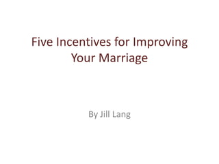 Five Incentives for Improving
        Your Marriage



          By Jill Lang
 