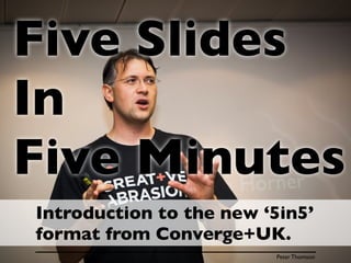 Five Slides
In
Five Minutes
Introduction to the new ‘5in5’
format from Converge+UK.
                         Peter Thomson
 