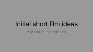 Initial short film ideas
A Media Studies Nikolas
 