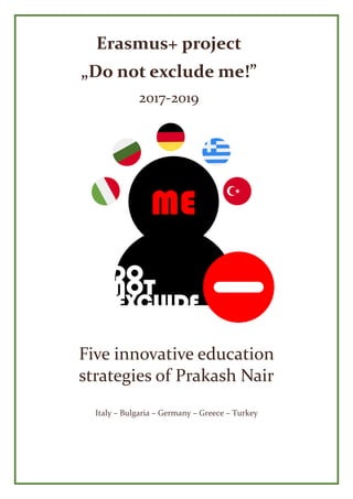 Five innovative education
strategies of Prakash Nair
Italy – Bulgaria – Germany – Greece – Turkey
Erasmus+ project
„Do not exclude me!”
2017-2019
 
