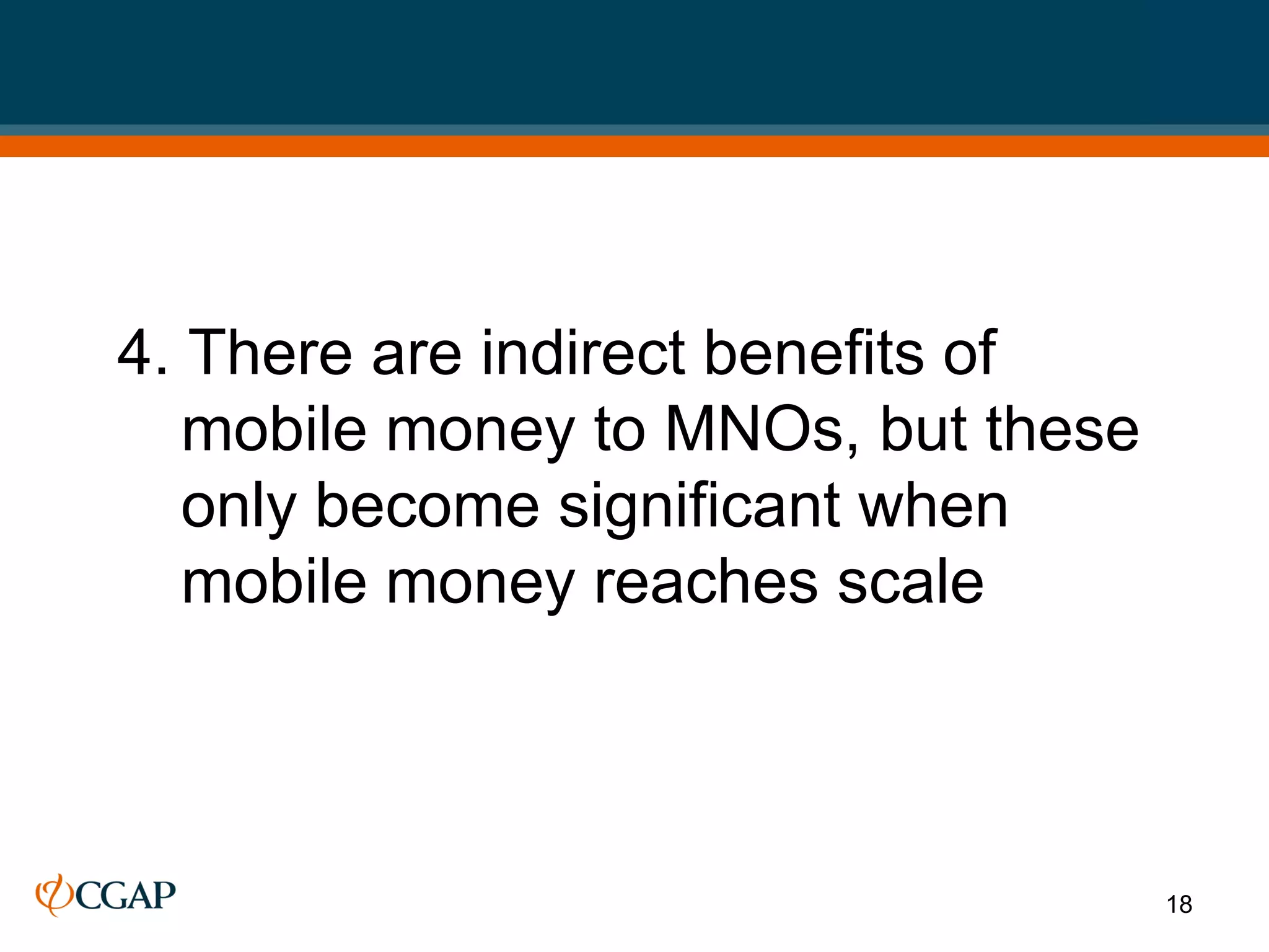 4. There are indirect benefits of
   mobile money to MNOs, but these
   only become significant when
   mobile money reaches scale



                                     18
 