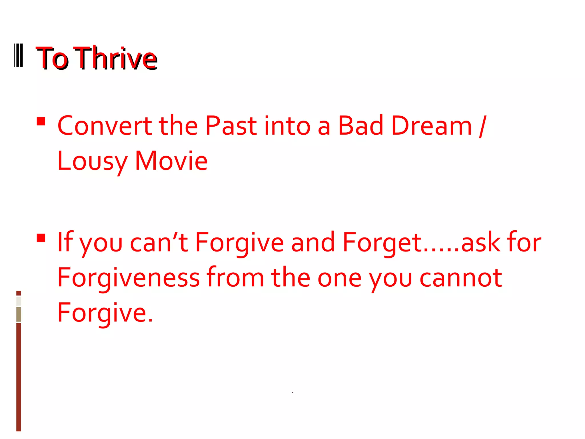 ToThriveToThrive
 Convert the Past into a Bad Dream /
Lousy Movie
 If you can’t Forgive and Forget…..ask for
Forgiveness from the one you cannot
Forgive.
 